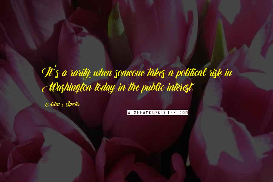 Arlen Specter Quotes: It's a rarity when someone takes a political risk in Washington today in the public interest.