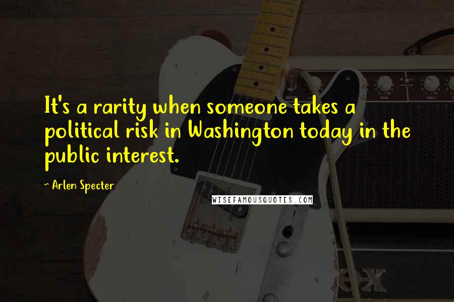 Arlen Specter Quotes: It's a rarity when someone takes a political risk in Washington today in the public interest.