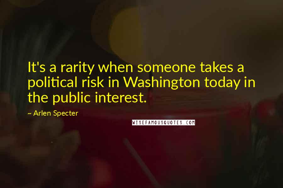 Arlen Specter Quotes: It's a rarity when someone takes a political risk in Washington today in the public interest.