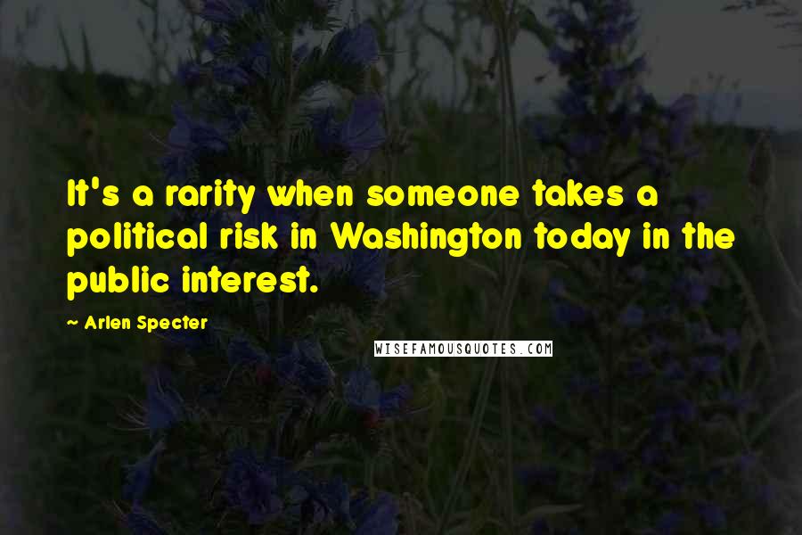 Arlen Specter Quotes: It's a rarity when someone takes a political risk in Washington today in the public interest.