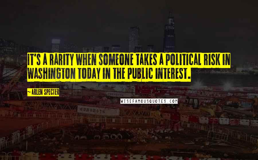 Arlen Specter Quotes: It's a rarity when someone takes a political risk in Washington today in the public interest.
