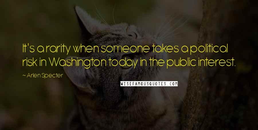 Arlen Specter Quotes: It's a rarity when someone takes a political risk in Washington today in the public interest.