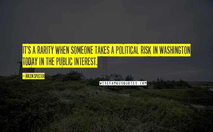 Arlen Specter Quotes: It's a rarity when someone takes a political risk in Washington today in the public interest.