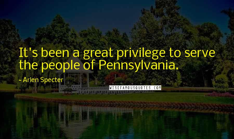 Arlen Specter Quotes: It's been a great privilege to serve the people of Pennsylvania.