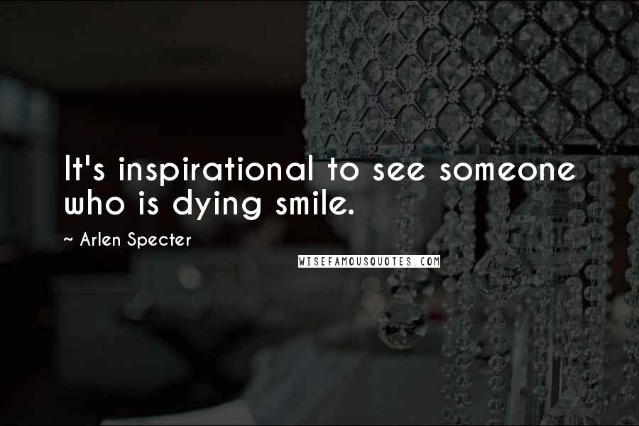 Arlen Specter Quotes: It's inspirational to see someone who is dying smile.