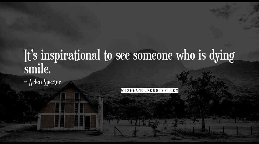 Arlen Specter Quotes: It's inspirational to see someone who is dying smile.