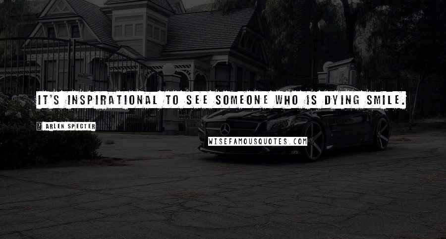 Arlen Specter Quotes: It's inspirational to see someone who is dying smile.