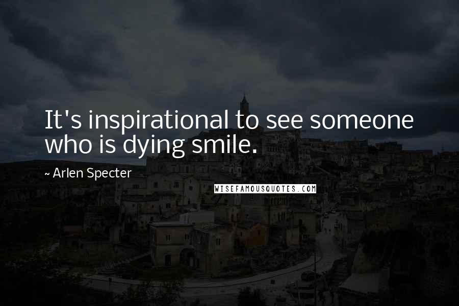 Arlen Specter Quotes: It's inspirational to see someone who is dying smile.