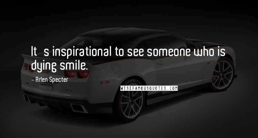 Arlen Specter Quotes: It's inspirational to see someone who is dying smile.