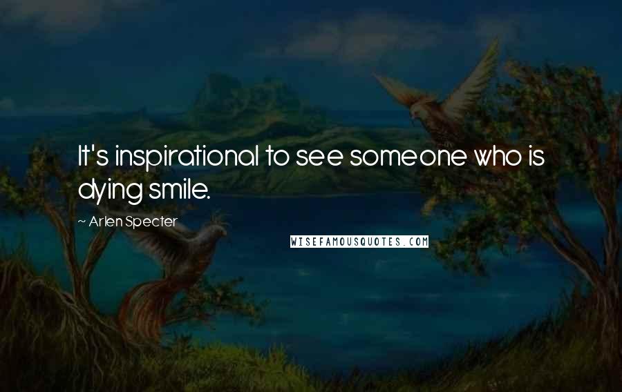 Arlen Specter Quotes: It's inspirational to see someone who is dying smile.