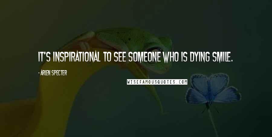 Arlen Specter Quotes: It's inspirational to see someone who is dying smile.