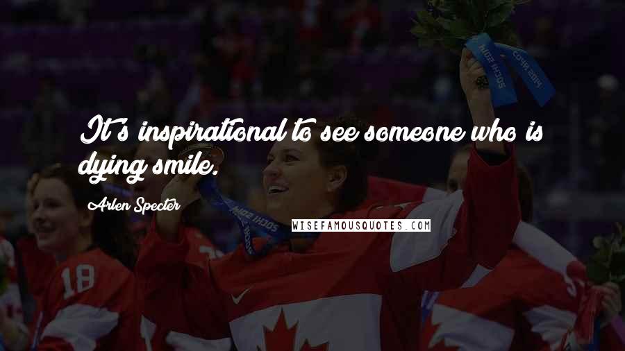 Arlen Specter Quotes: It's inspirational to see someone who is dying smile.