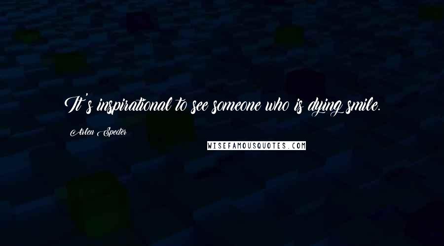 Arlen Specter Quotes: It's inspirational to see someone who is dying smile.