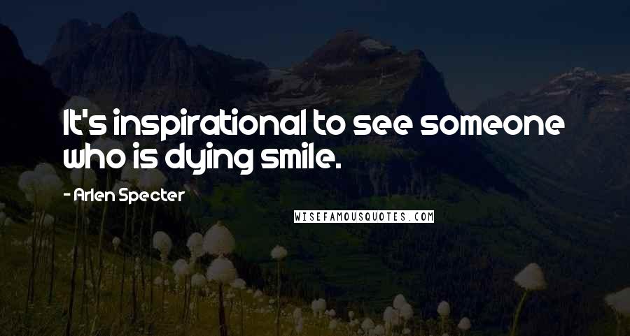 Arlen Specter Quotes: It's inspirational to see someone who is dying smile.