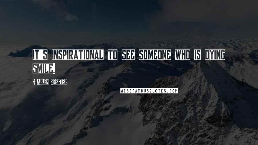 Arlen Specter Quotes: It's inspirational to see someone who is dying smile.