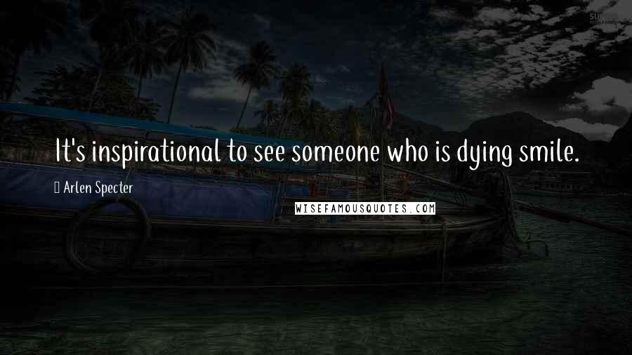 Arlen Specter Quotes: It's inspirational to see someone who is dying smile.