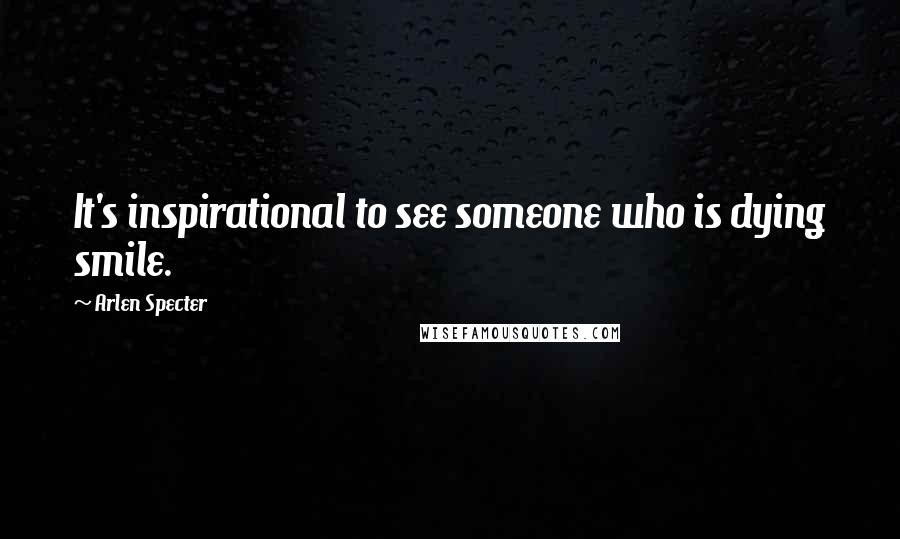 Arlen Specter Quotes: It's inspirational to see someone who is dying smile.