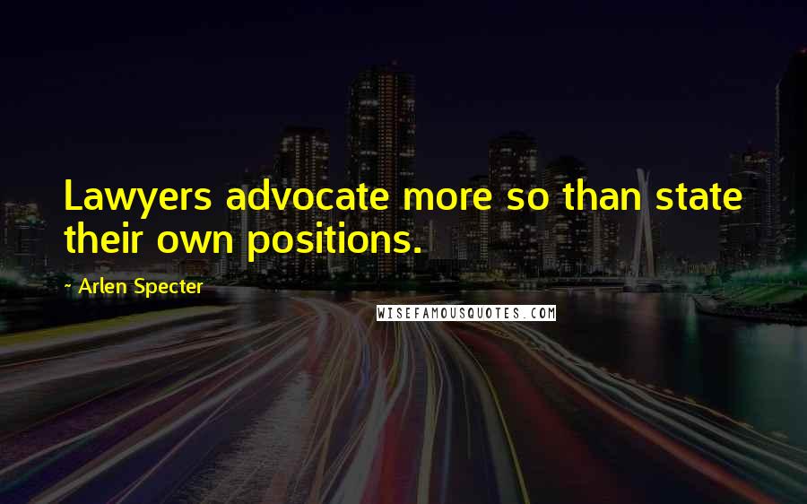 Arlen Specter Quotes: Lawyers advocate more so than state their own positions.