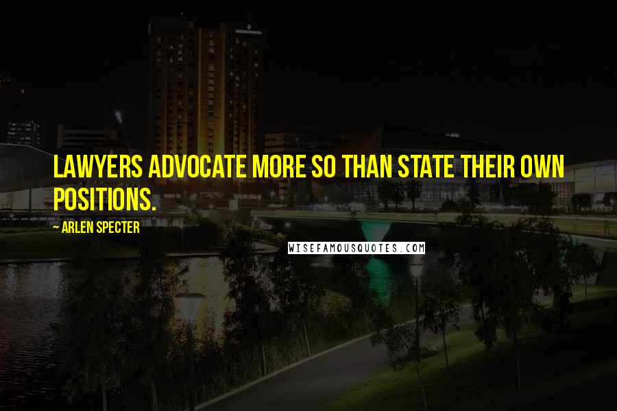 Arlen Specter Quotes: Lawyers advocate more so than state their own positions.