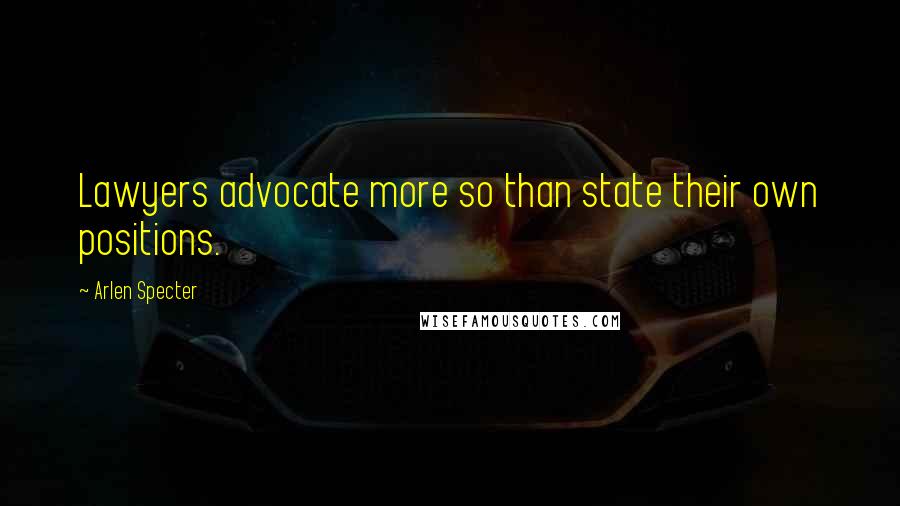 Arlen Specter Quotes: Lawyers advocate more so than state their own positions.