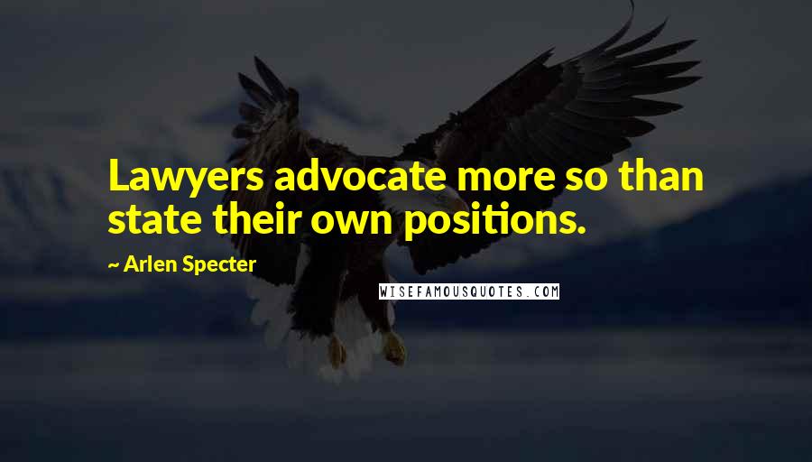 Arlen Specter Quotes: Lawyers advocate more so than state their own positions.