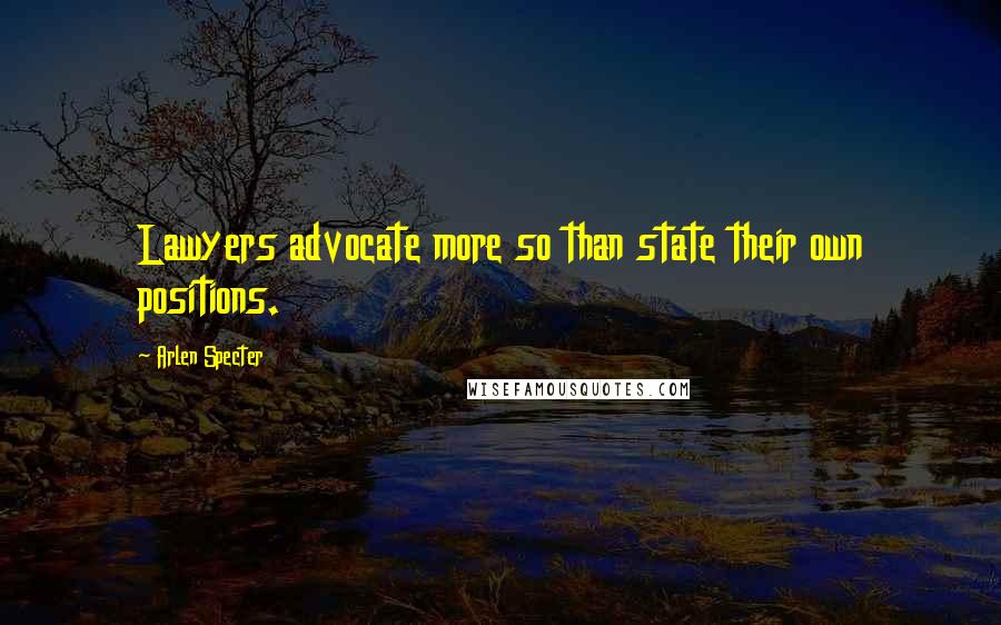 Arlen Specter Quotes: Lawyers advocate more so than state their own positions.