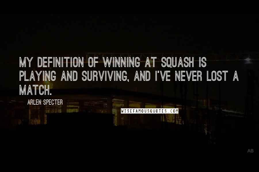 Arlen Specter Quotes: My definition of winning at squash is playing and surviving, and I've never lost a match.