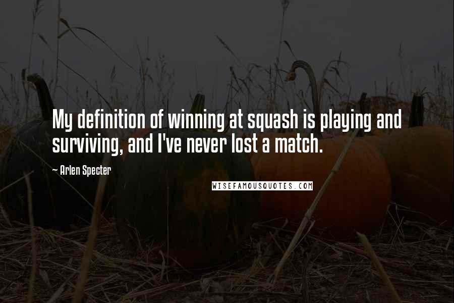 Arlen Specter Quotes: My definition of winning at squash is playing and surviving, and I've never lost a match.