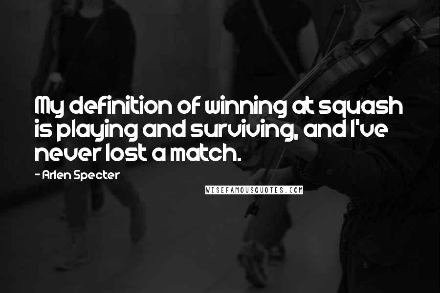 Arlen Specter Quotes: My definition of winning at squash is playing and surviving, and I've never lost a match.