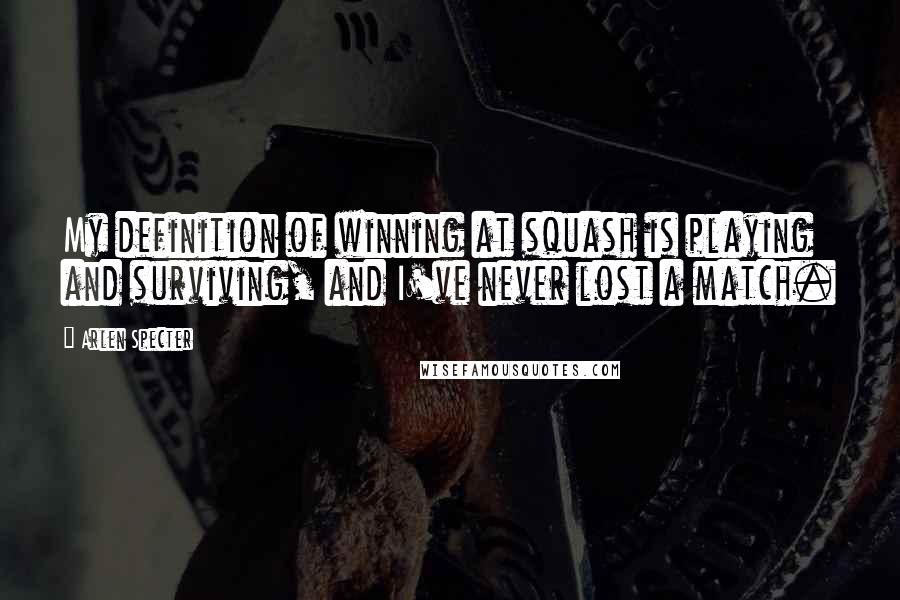 Arlen Specter Quotes: My definition of winning at squash is playing and surviving, and I've never lost a match.