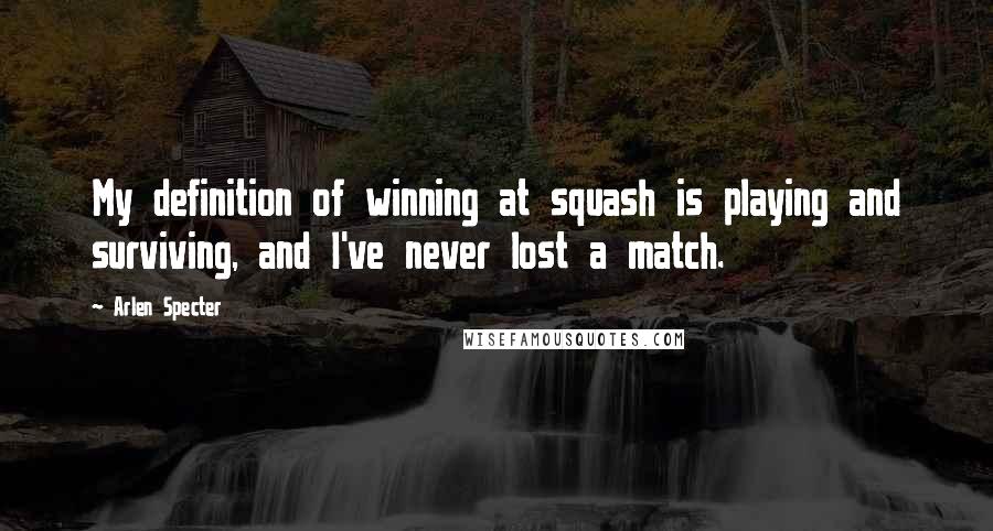 Arlen Specter Quotes: My definition of winning at squash is playing and surviving, and I've never lost a match.