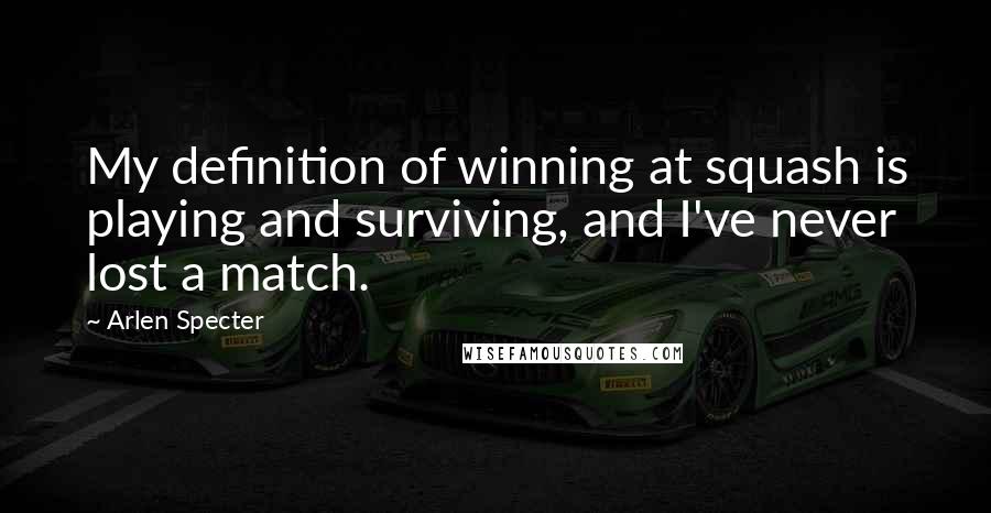 Arlen Specter Quotes: My definition of winning at squash is playing and surviving, and I've never lost a match.