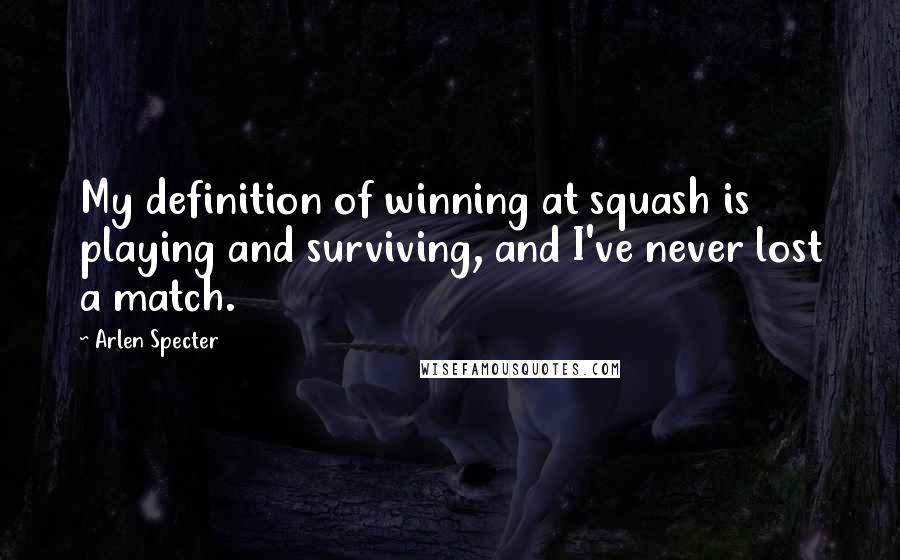 Arlen Specter Quotes: My definition of winning at squash is playing and surviving, and I've never lost a match.