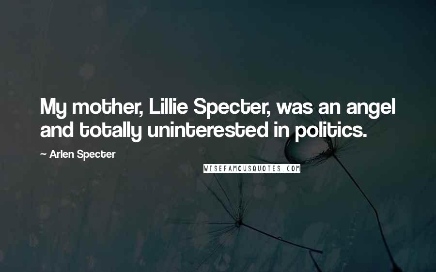 Arlen Specter Quotes: My mother, Lillie Specter, was an angel and totally uninterested in politics.