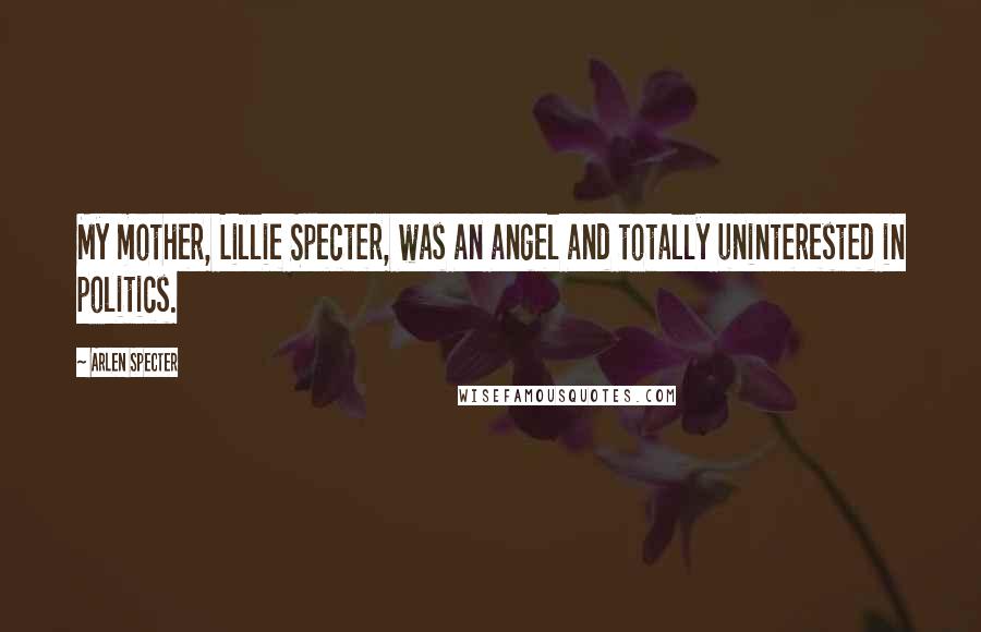 Arlen Specter Quotes: My mother, Lillie Specter, was an angel and totally uninterested in politics.