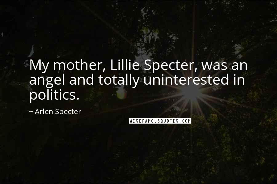 Arlen Specter Quotes: My mother, Lillie Specter, was an angel and totally uninterested in politics.