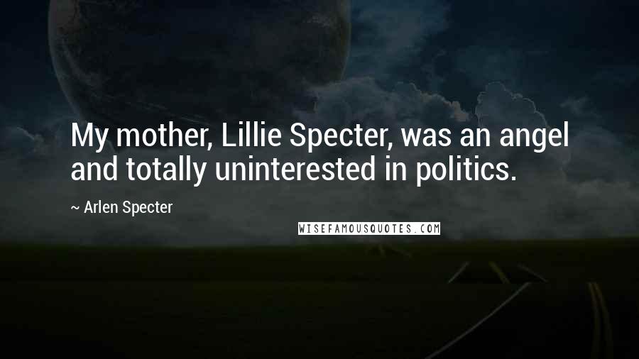 Arlen Specter Quotes: My mother, Lillie Specter, was an angel and totally uninterested in politics.