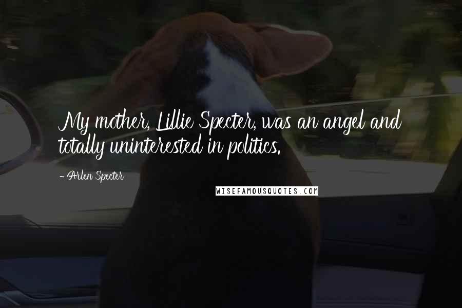 Arlen Specter Quotes: My mother, Lillie Specter, was an angel and totally uninterested in politics.