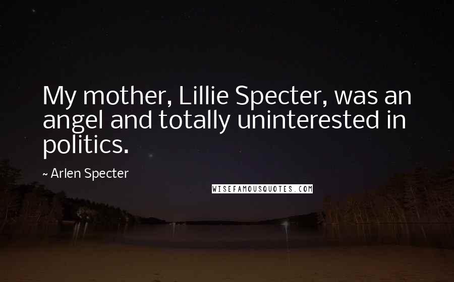 Arlen Specter Quotes: My mother, Lillie Specter, was an angel and totally uninterested in politics.