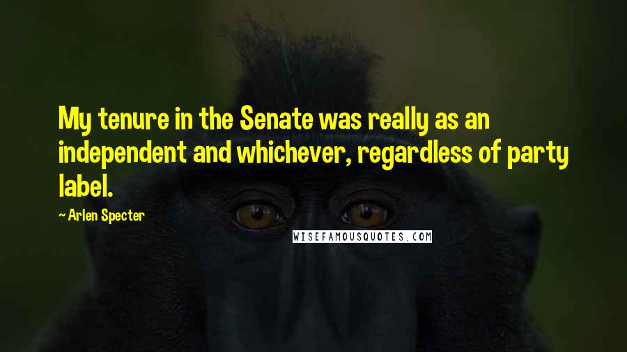 Arlen Specter Quotes: My tenure in the Senate was really as an independent and whichever, regardless of party label.