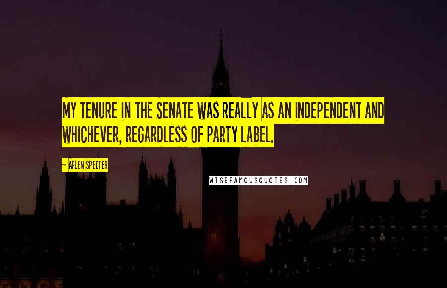 Arlen Specter Quotes: My tenure in the Senate was really as an independent and whichever, regardless of party label.