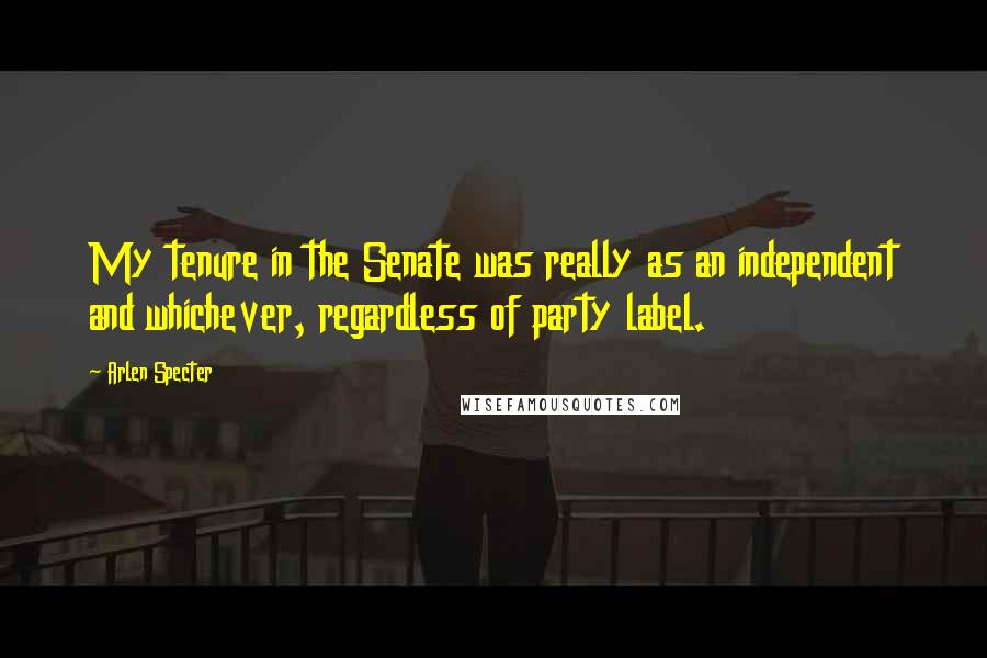 Arlen Specter Quotes: My tenure in the Senate was really as an independent and whichever, regardless of party label.