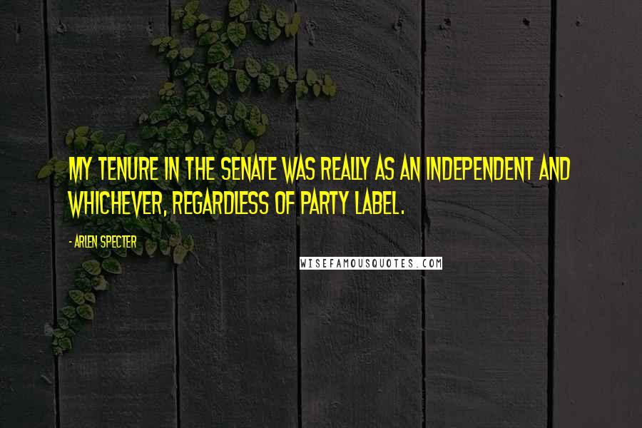 Arlen Specter Quotes: My tenure in the Senate was really as an independent and whichever, regardless of party label.