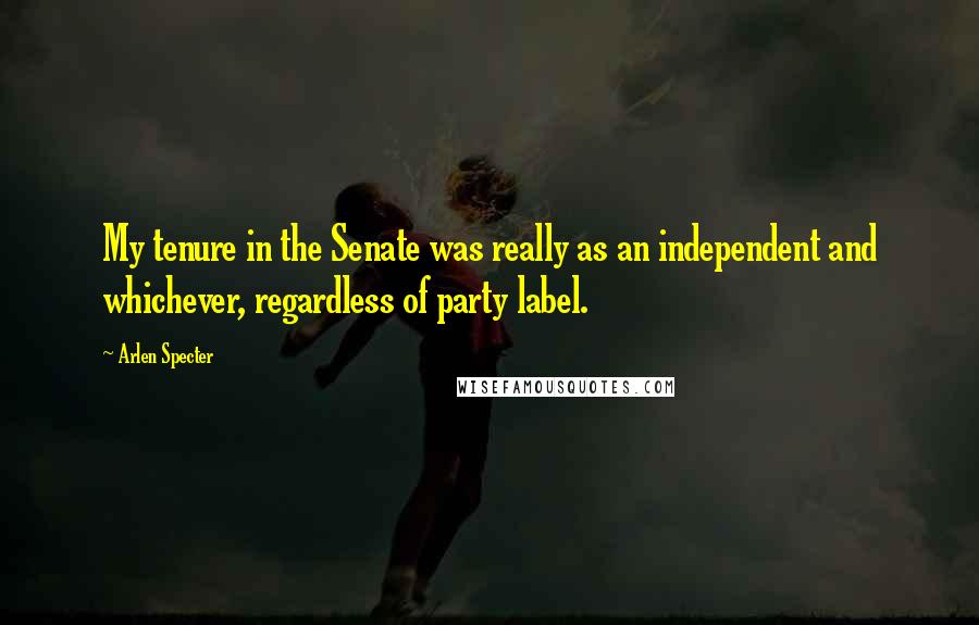 Arlen Specter Quotes: My tenure in the Senate was really as an independent and whichever, regardless of party label.