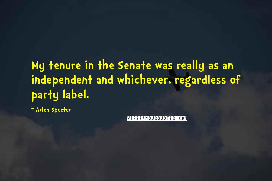 Arlen Specter Quotes: My tenure in the Senate was really as an independent and whichever, regardless of party label.