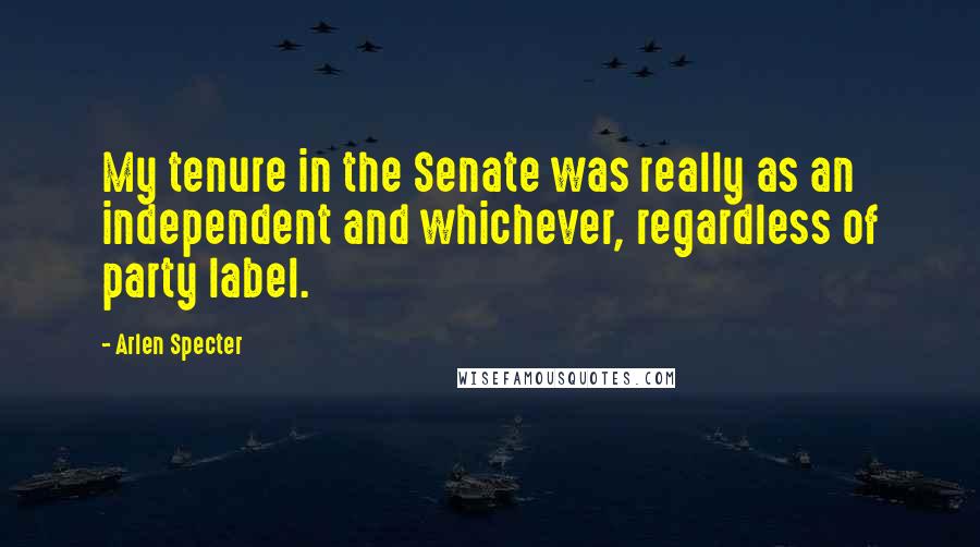 Arlen Specter Quotes: My tenure in the Senate was really as an independent and whichever, regardless of party label.