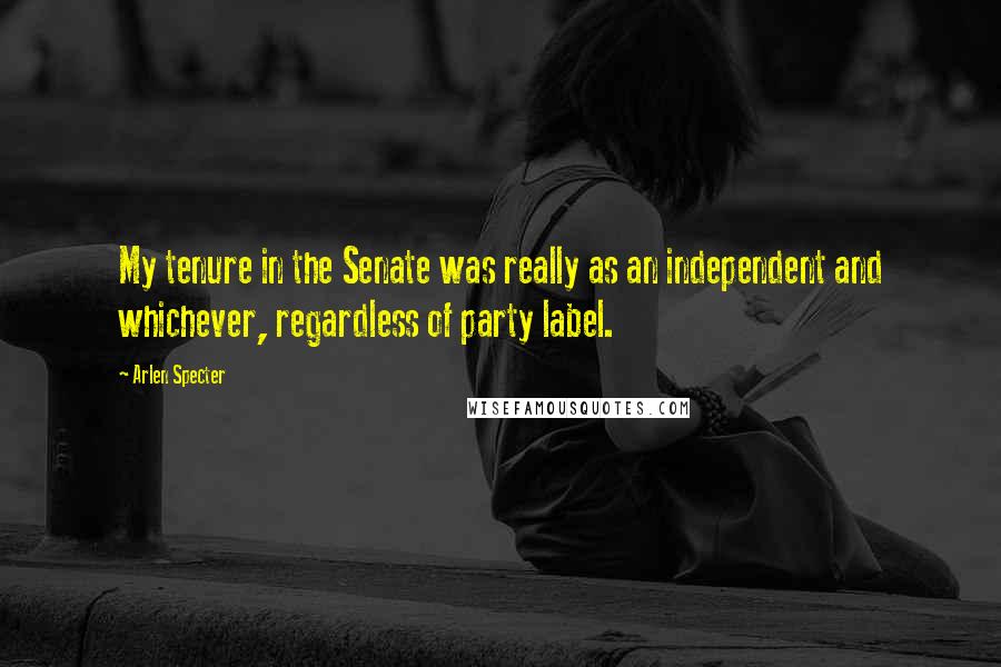 Arlen Specter Quotes: My tenure in the Senate was really as an independent and whichever, regardless of party label.