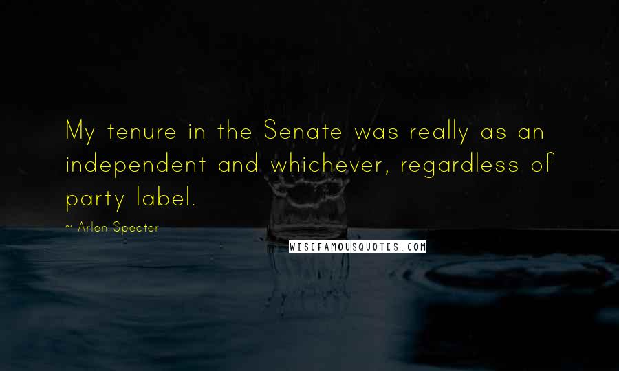 Arlen Specter Quotes: My tenure in the Senate was really as an independent and whichever, regardless of party label.