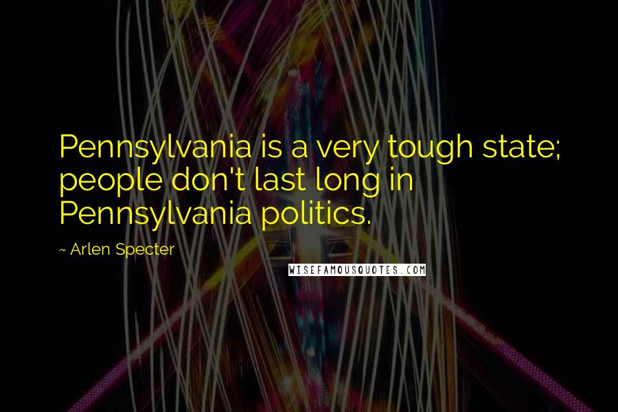 Arlen Specter Quotes: Pennsylvania is a very tough state; people don't last long in Pennsylvania politics.