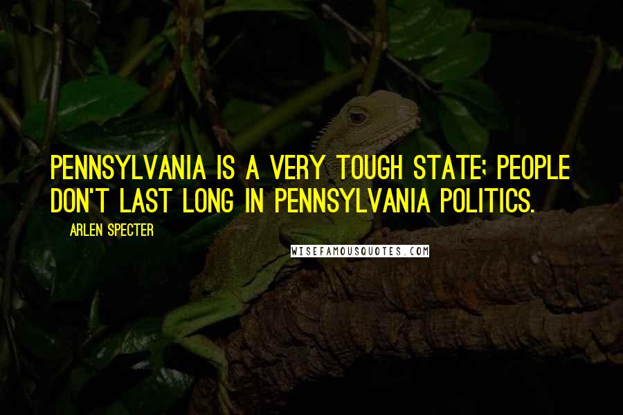 Arlen Specter Quotes: Pennsylvania is a very tough state; people don't last long in Pennsylvania politics.